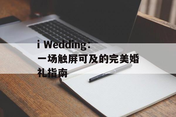 i Wedding：一场触屏可及的完美婚礼指南-第1张图片-