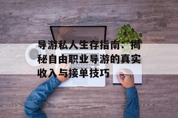 导游私人生存指南：揭秘自由职业导游的真实收入与接单技巧-第1张图片-