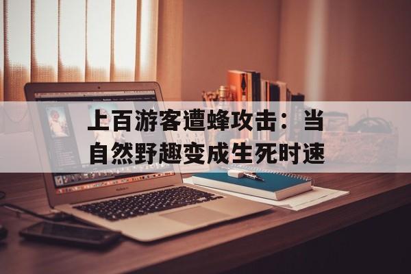 上百游客遭蜂攻击：当自然野趣变成生死时速-第1张图片-