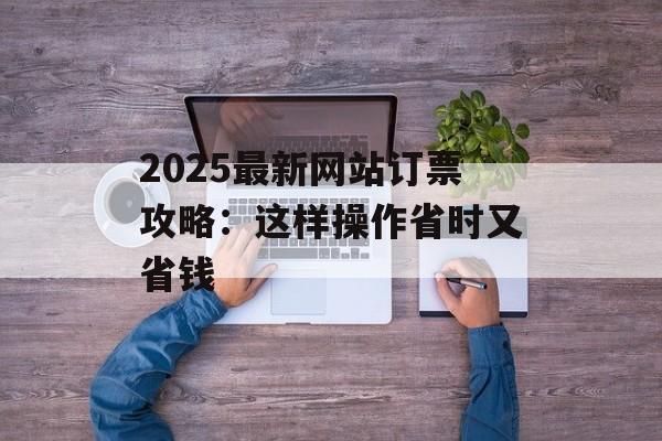 2025最新网站订票攻略：这样操作省时又省钱-第1张图片-