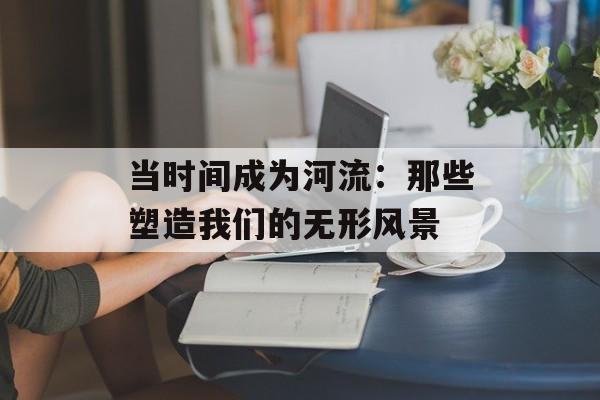 当时间成为河流：那些塑造我们的无形风景-第1张图片-