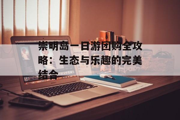 崇明岛一日游团购全攻略：生态与乐趣的完美结合-第1张图片-