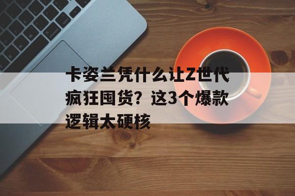 卡姿兰凭什么让Z世代疯狂囤货？这3个爆款逻辑太硬核-第1张图片-
