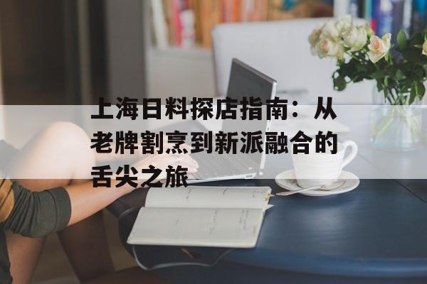 上海日料探店指南：从老牌割烹到新派融合的舌尖之旅-第1张图片-