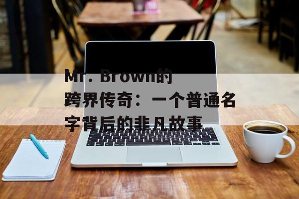 Mr. Brown的跨界传奇：一个普通名字背后的非凡故事-第1张图片-