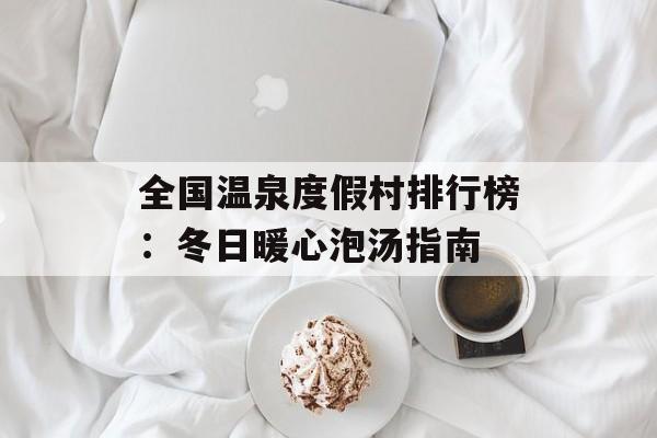 全国温泉度假村排行榜：冬日暖心泡汤指南-第1张图片-