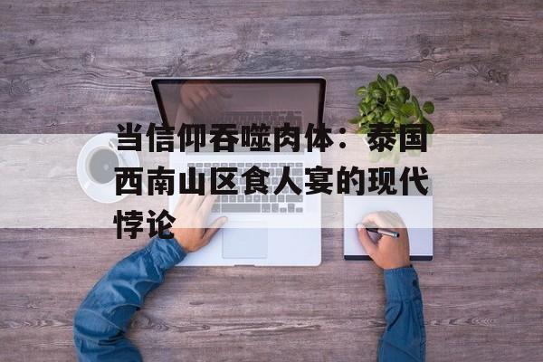当信仰吞噬肉体：泰国西南山区食人宴的现代悖论-第1张图片-