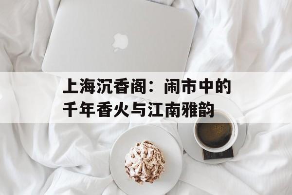 上海沉香阁：闹市中的千年香火与江南雅韵-第1张图片-