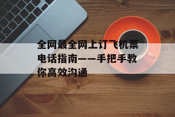 全网最全网上订飞机票电话指南——手把手教你高效沟通-第1张图片-