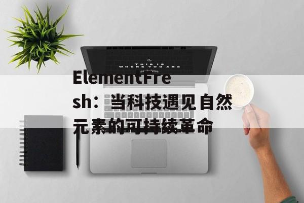 ElementFresh：当科技遇见自然元素的可持续革命-第1张图片-