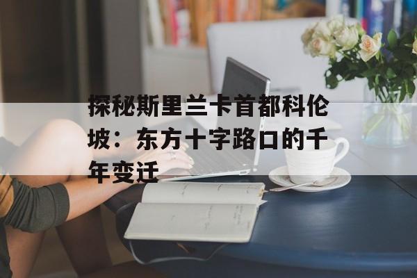 探秘斯里兰卡首都科伦坡：东方十字路口的千年变迁-第1张图片-
