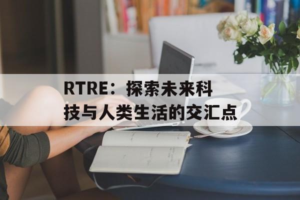 RTRE：探索未来科技与人类生活的交汇点-第1张图片-