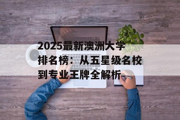 2025最新澳洲大学排名榜：从五星级名校到专业王牌全解析-第1张图片-