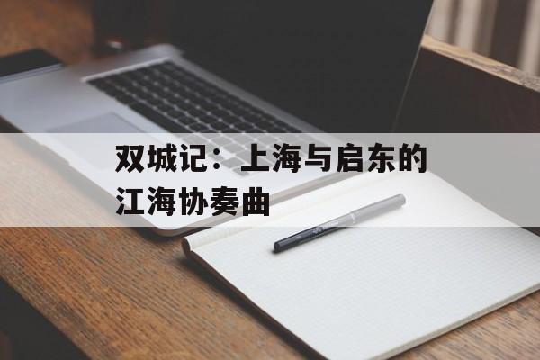 双城记：上海与启东的江海协奏曲-第1张图片-