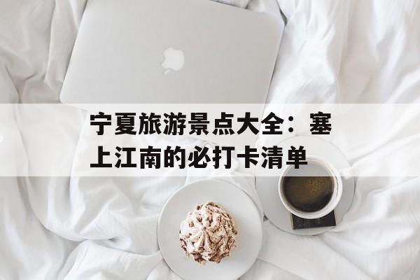 宁夏旅游景点大全：塞上江南的必打卡清单-第1张图片-
