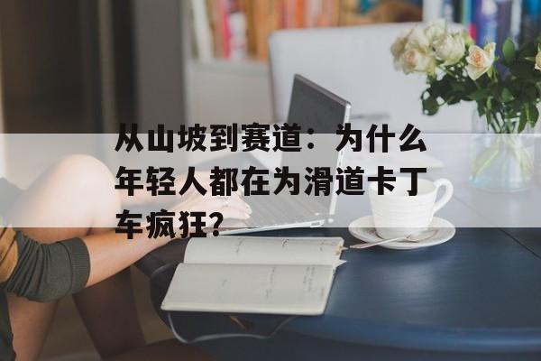 从山坡到赛道：为什么年轻人都在为滑道卡丁车疯狂？-第1张图片-