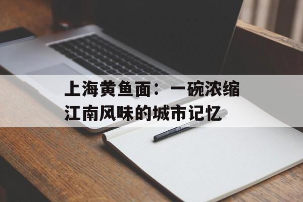 上海黄鱼面：一碗浓缩江南风味的城市记忆-第1张图片-