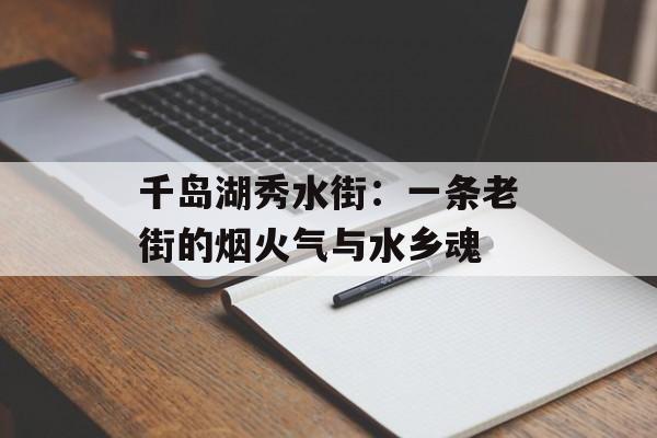 千岛湖秀水街:一条老街的烟火气与水乡魂-第1张图片- 千岛湖秀水街:一条老街的烟火气与水乡魂-第1张图片-
