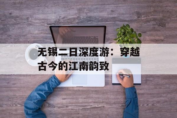 无锡二日深度游：穿越古今的江南韵致-第1张图片-