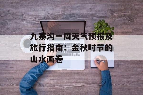 九寨沟一周天气预报及旅行指南：金秋时节的山水画卷-第1张图片-