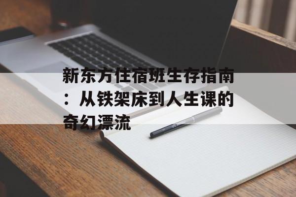 新东方住宿班生存指南：从铁架床到人生课的奇幻漂流-第1张图片-