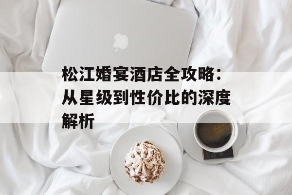 松江婚宴酒店全攻略：从星级到性价比的深度解析-第1张图片-