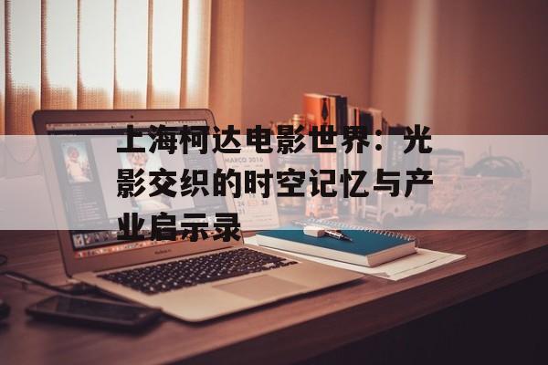 上海柯达电影世界：光影交织的时空记忆与产业启示录-第1张图片-