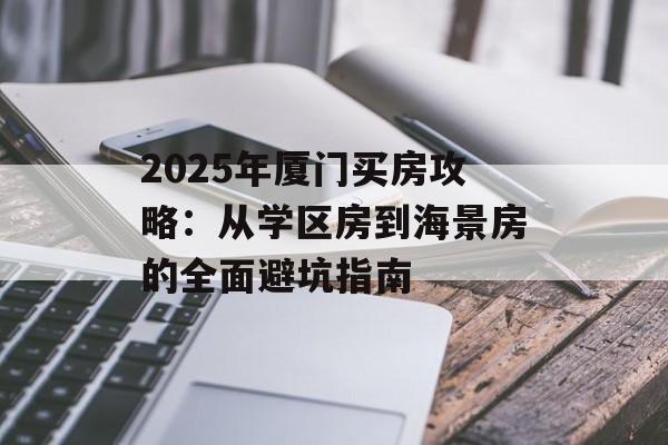 2025年厦门买房攻略：从学区房到海景房的全面避坑指南-第1张图片-