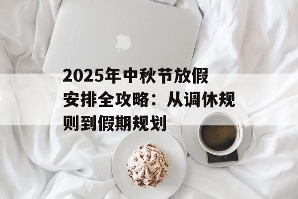 2025年中秋节放假安排全攻略：从调休规则到假期规划-第1张图片-