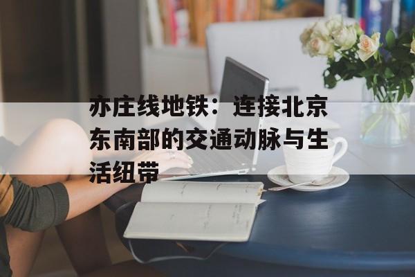 亦庄线地铁：连接北京东南部的交通动脉与生活纽带-第1张图片-