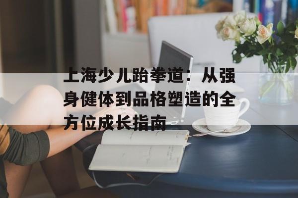 上海少儿跆拳道：从强身健体到品格塑造的全方位成长指南-第1张图片-