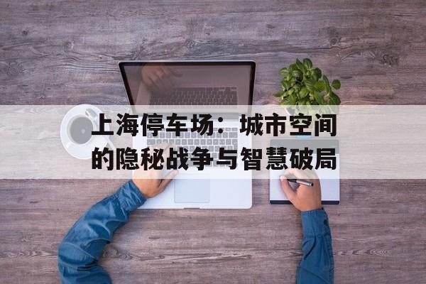 上海停车场：城市空间的隐秘战争与智慧破局-第1张图片-