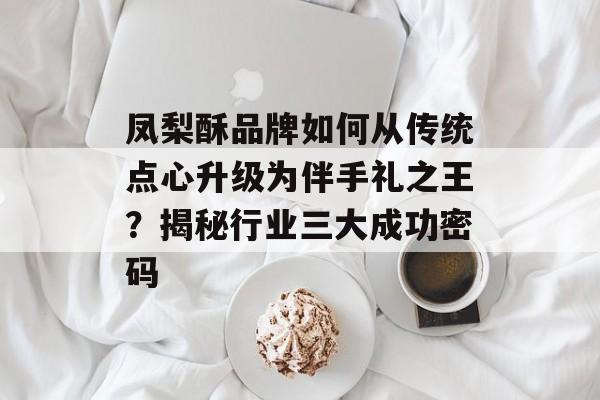 凤梨酥品牌如何从传统点心升级为伴手礼之王？揭秘行业三大成功密码-第1张图片-