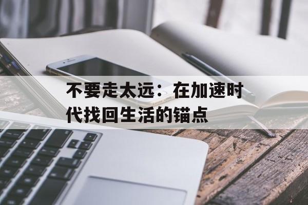 不要走太远：在加速时代找回生活的锚点-第1张图片-
