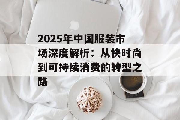 2025年中国服装市场深度解析:从快时尚到可持续消费的转型之路-第1张图片- 2025年中国服装市场深度解析:从快时尚到可持续消费的转型之路-第1张图片-