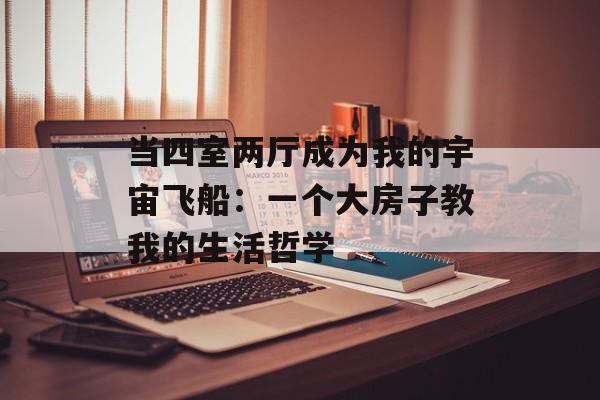 当四室两厅成为我的宇宙飞船：一个大房子教我的生活哲学-第1张图片-