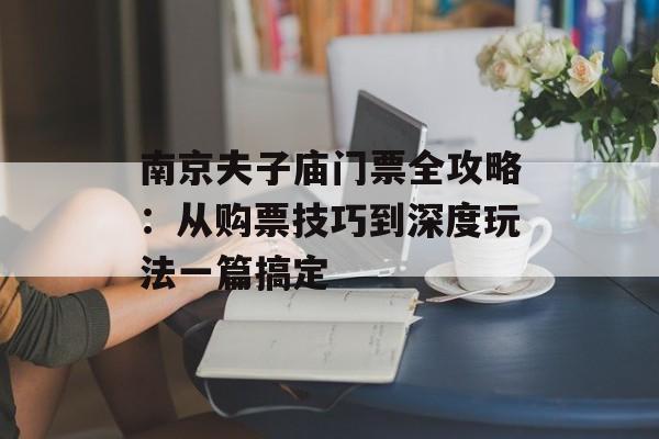 南京夫子庙门票全攻略：从购票技巧到深度玩法一篇搞定-第1张图片-