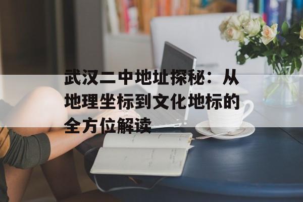 武汉二中地址探秘：从地理坐标到文化地标的全方位解读-第1张图片-