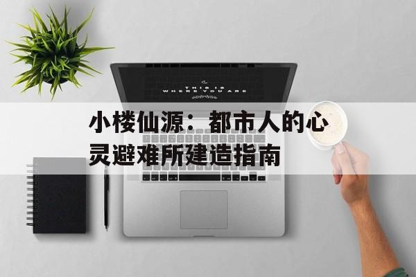 小楼仙源：都市人的心灵避难所建造指南-第1张图片-