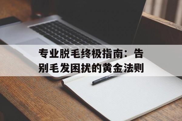 专业脱毛终极指南：告别毛发困扰的黄金法则-第1张图片-