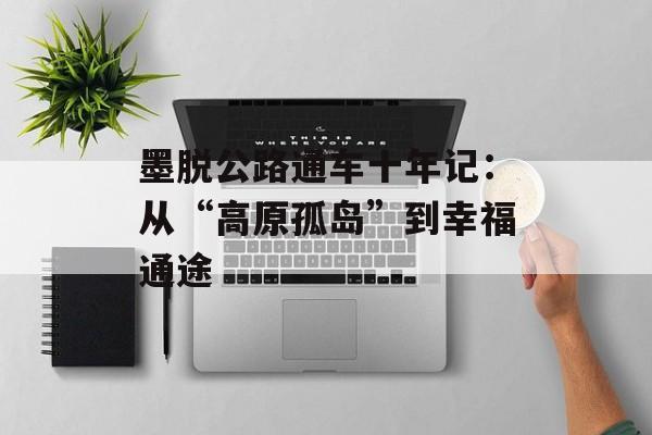 墨脱公路通车十年记：从“高原孤岛”到幸福通途-第1张图片-