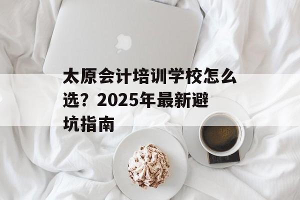 太原会计培训学校怎么选？2025年最新避坑指南-第1张图片-