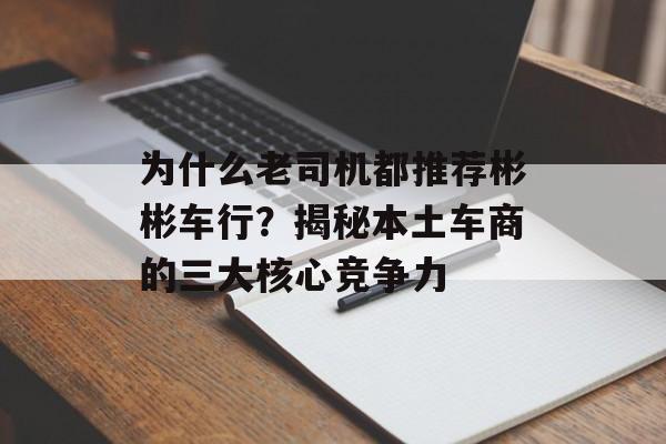 为什么老司机都推荐彬彬车行？揭秘本土车商的三大核心竞争力-第1张图片-