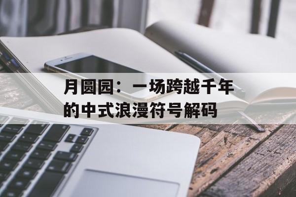 月圆园:一场跨越千年的中式浪漫符号解码-第1张图片- 月圆园:一场跨越千年的中式浪漫符号解码-第1张图片-