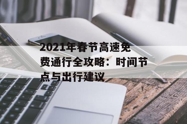 2021年春节高速免费通行全攻略：时间节点与出行建议-第1张图片-