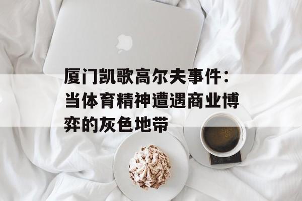 厦门凯歌高尔夫事件：当体育精神遭遇商业博弈的灰色地带-第1张图片-
