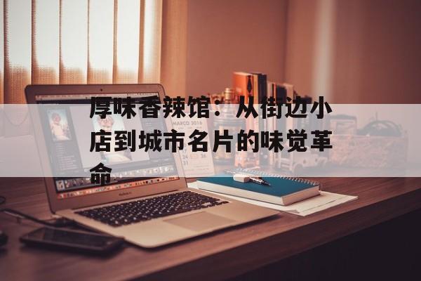厚味香辣馆：从街边小店到城市名片的味觉革命-第1张图片-