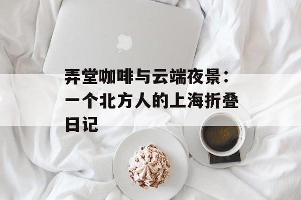 弄堂咖啡与云端夜景：一个北方人的上海折叠日记-第1张图片-