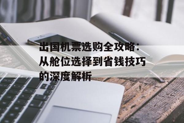 出国机票选购全攻略：从舱位选择到省钱技巧的深度解析-第1张图片-