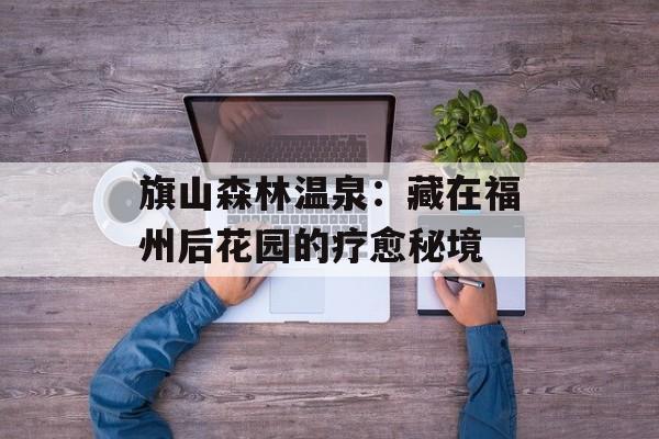 旗山森林温泉：藏在福州后花园的疗愈秘境-第1张图片-